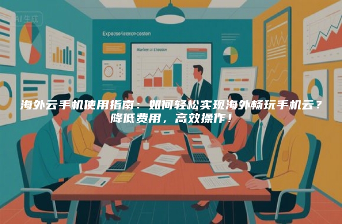海外云手机使用指南：如何轻松实现海外畅玩手机云？降低费用，高效操作！