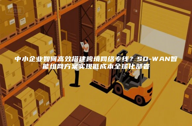 中小企业如何高效搭建跨境网络专线？SD-WAN智能组网方案实现低成本全球化部署