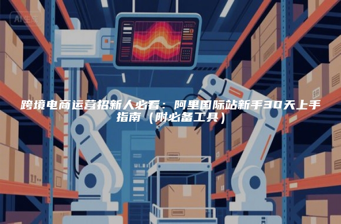 跨境电商运营招新人必看：阿里国际站新手30天上手指南（附必备工具）