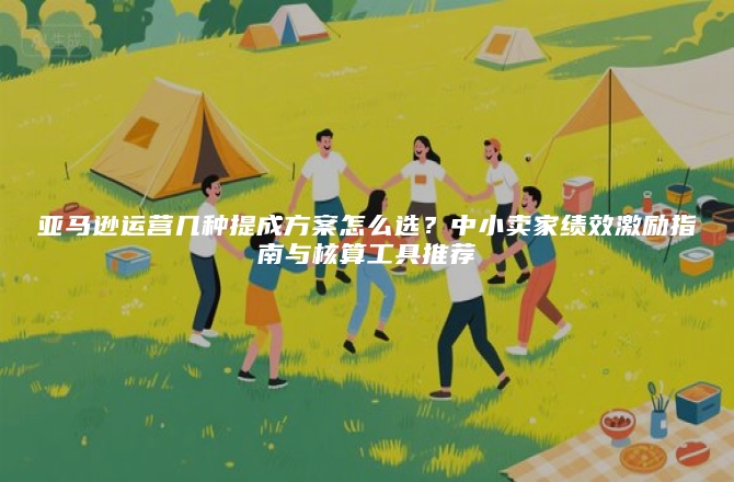 亚马逊运营几种提成方案怎么选？中小卖家绩效激励指南与核算工具推荐
