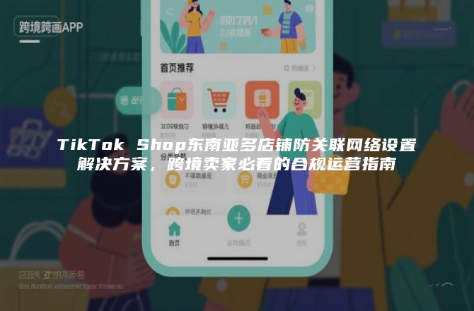 TikTok Shop东南亚多店铺防关联网络设置解决方案，跨境卖家必看的合规运营指南