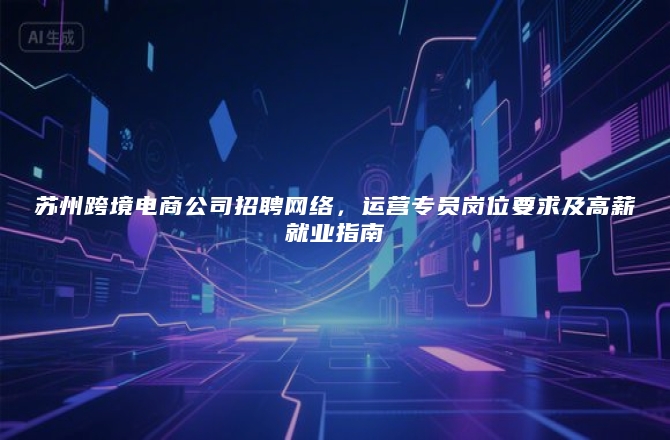 苏州跨境电商公司招聘网络，运营专员岗位要求及高薪就业指南