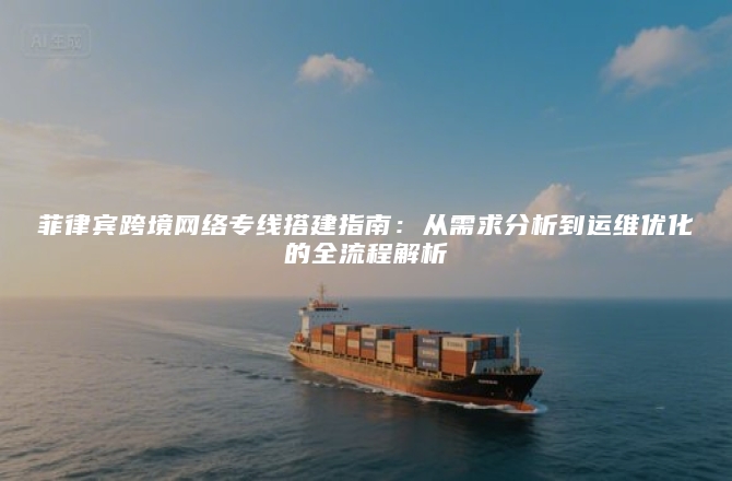 菲律宾跨境网络专线搭建指南：从需求分析到运维优化的全流程解析