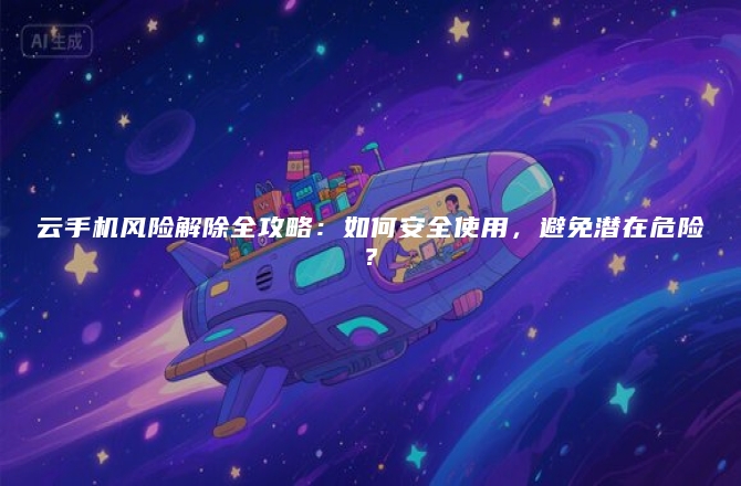 云手机风险解除全攻略：如何安全使用，避免潜在危险？