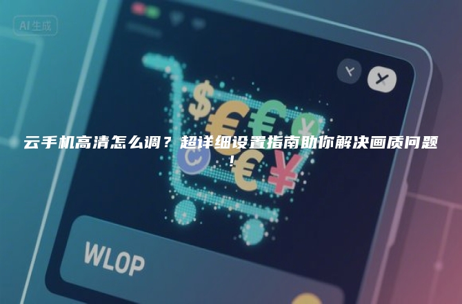 云手机高清怎么调？超详细设置指南助你解决画质问题！