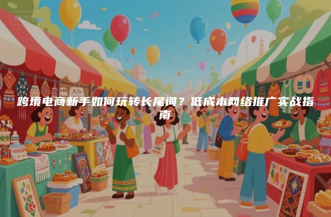 跨境电商新手如何玩转长尾词？低成本网络推广实战指南