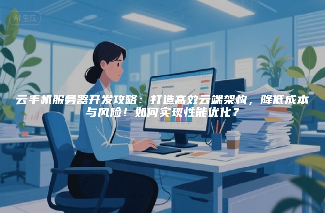 云手机服务器开发攻略:打造高效云端架构,降低成本与风险!如何实现性能优化?