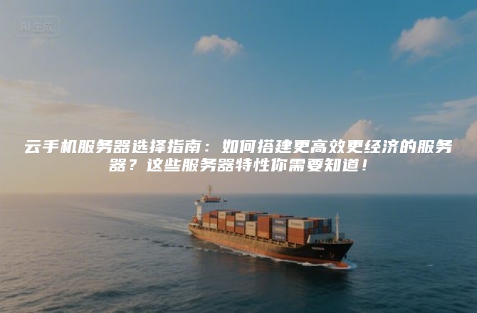 云手机服务器选择指南：如何搭建更高效更经济的服务器？这些服务器特性你需要知道！