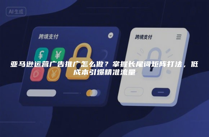 亚马逊运营广告推广怎么做？掌握长尾词矩阵打法，低成本引爆精准流量