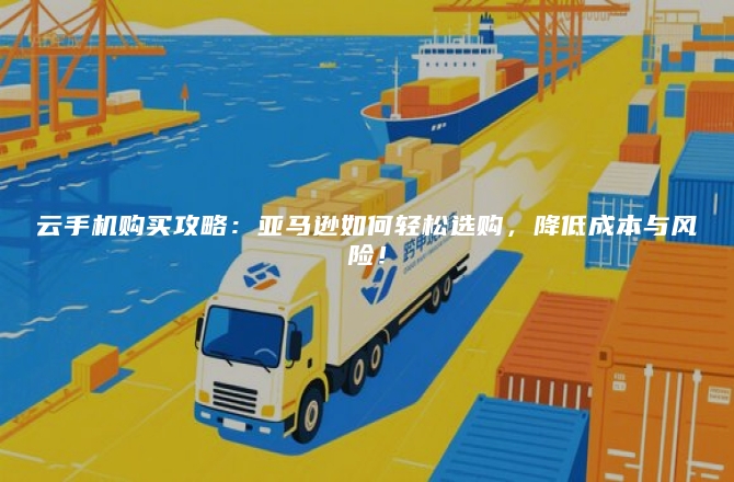 云手机购买攻略：亚马逊如何轻松选购，降低成本与风险！