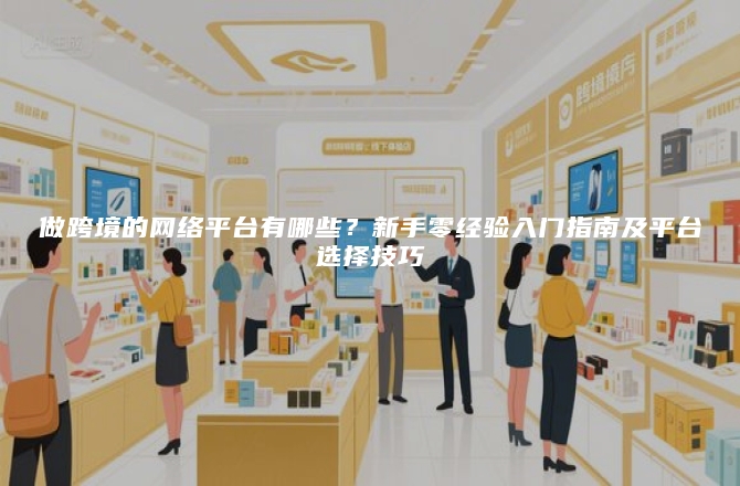 做跨境的网络平台有哪些？新手零经验入门指南及平台选择技巧