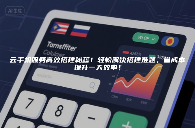 云手机服务高效搭建秘籍!轻松解决搭建难题,省成本提升一天效率!