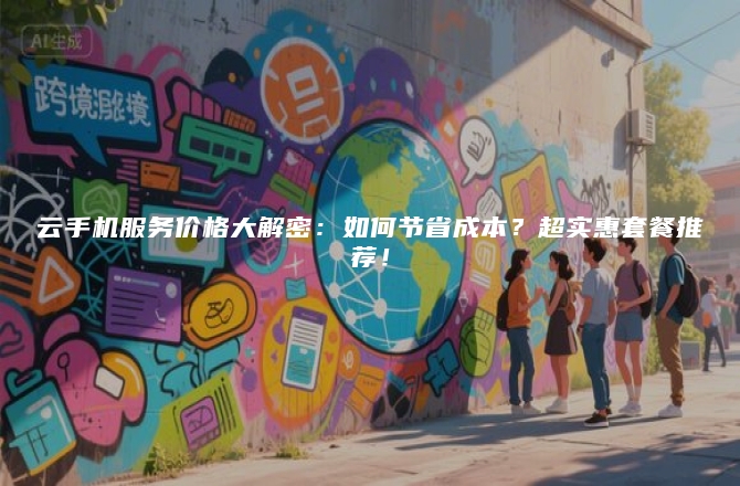 云手机服务价格大解密：如何节省成本？超实惠套餐推荐！