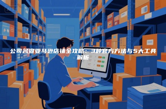 公司名查亚马逊店铺全攻略：3种官方方法与5大工具解析