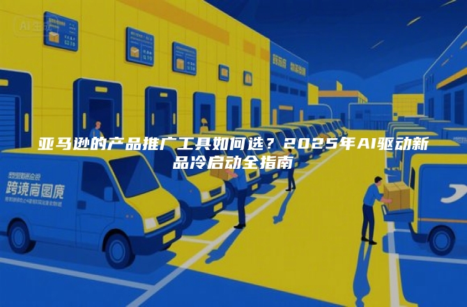 亚马逊的产品推广工具如何选？2025年AI驱动新品冷启动全指南