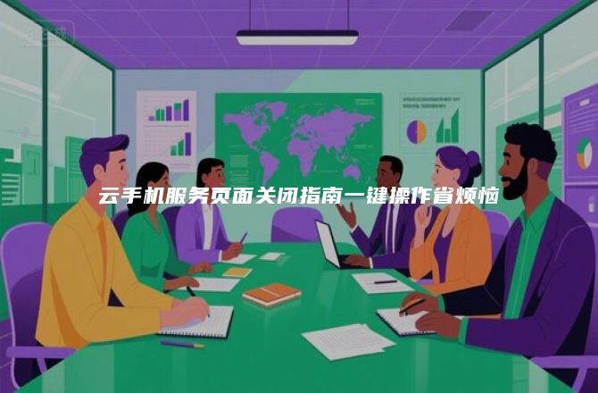 云手机服务页面关闭指南一键操作省烦恼