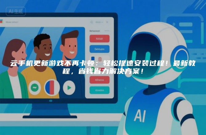 云手机更新游戏不再卡顿：轻松提速安装过程！最新教程，省钱省力解决方案！