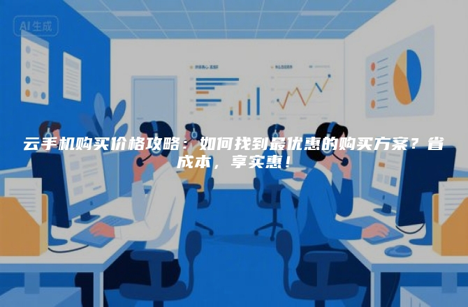 云手机购买价格攻略：如何找到最优惠的购买方案？省成本，享实惠！