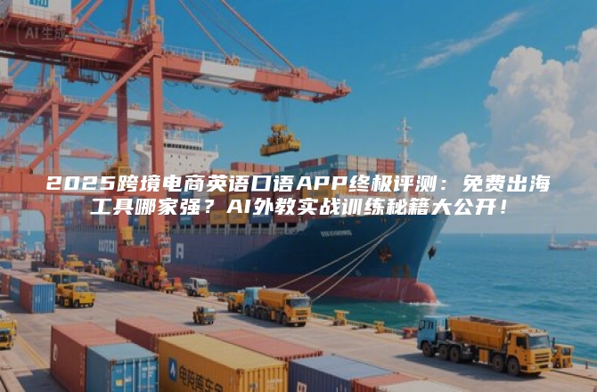 2025跨境电商英语口语APP终极评测：免费出海工具哪家强？AI外教实战训练秘籍大公开！