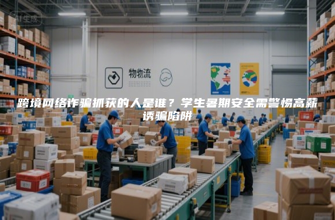 跨境网络诈骗抓获的人是谁？学生暑期安全需警惕高薪诱骗陷阱
