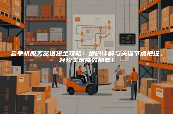 云手机服务器搭建全攻略:步骤详解与关键节点把控,轻松实现高效部署!