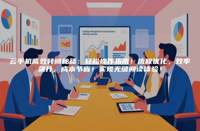 云手机高效转阅秘籍：轻松操作指南！流程优化，效率飙升，成本节省！实现无缝阅读体验！
