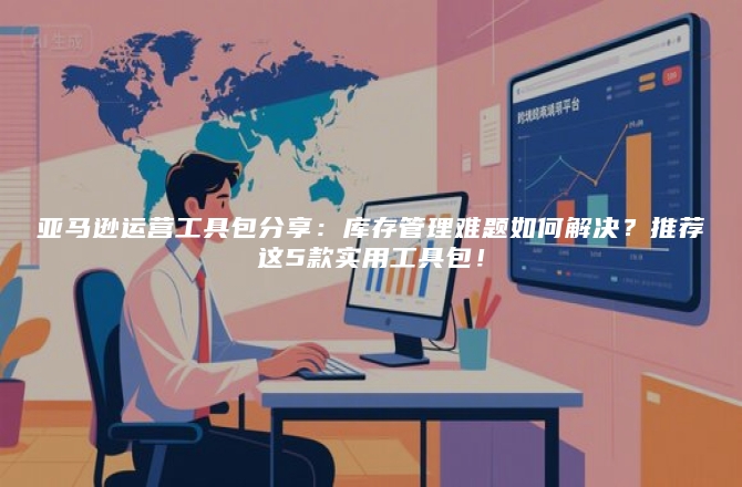 亚马逊运营工具包分享：库存管理难题如何解决？推荐这5款实用工具包！