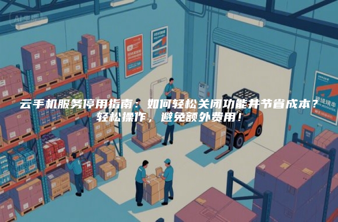 云手机服务停用指南：如何轻松关闭功能并节省成本？轻松操作，避免额外费用！
