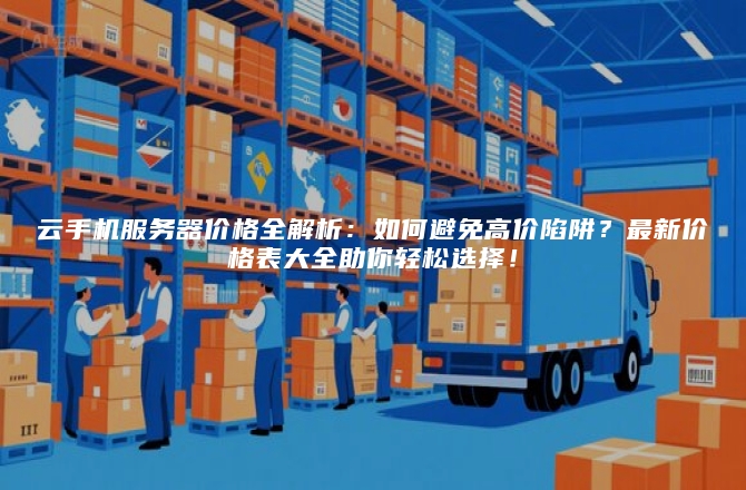 云手机服务器价格全解析：如何避免高价陷阱？最新价格表大全助你轻松选择！
