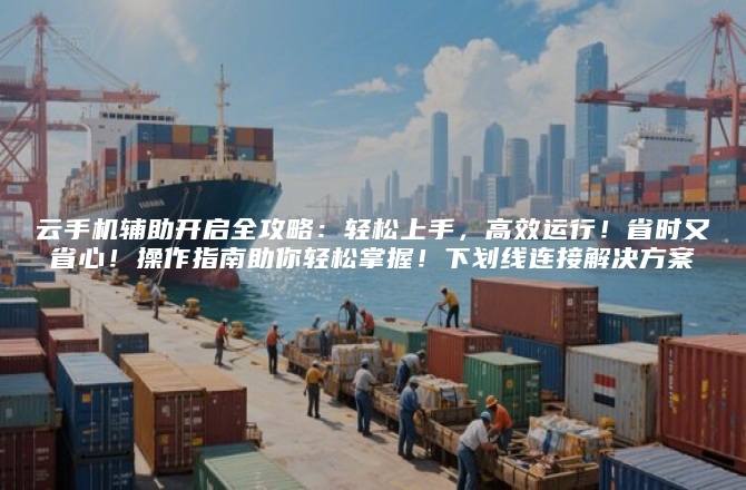云手机辅助开启全攻略：轻松上手，高效运行！省时又省心！操作指南助你轻松掌握！下划线连接解决方案