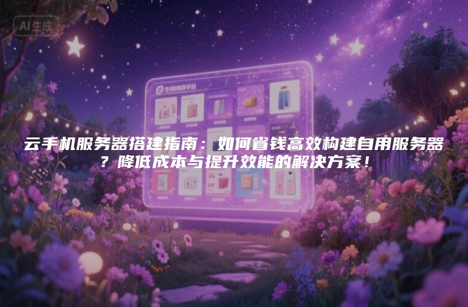 云手机服务器搭建指南：如何省钱高效构建自用服务器？降低成本与提升效能的解决方案！