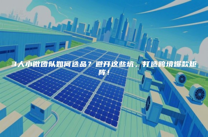 3人小微团队如何选品？避开这些坑，打造跨境爆款矩阵！