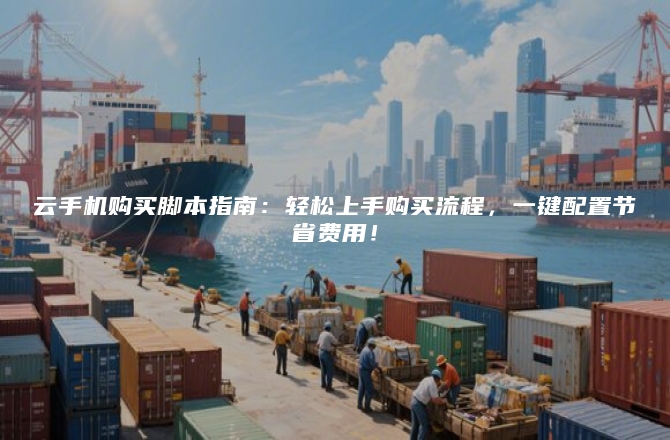 云手机购买脚本指南：轻松上手购买流程，一键配置节省费用！