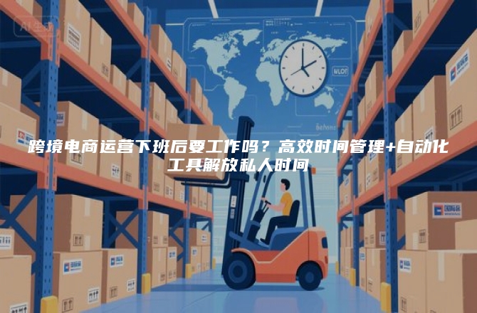 跨境电商运营下班后要工作吗？高效时间管理+自动化工具解放私人时间