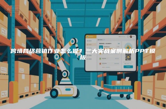 跨境网络营销作业怎么做？三大实战案例解析PPT模板