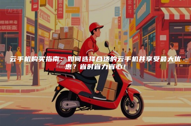 云手机购买指南：如何选择合适的云手机并享受最大优惠？省时省力省心！