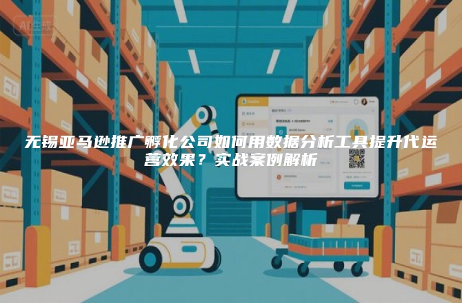 无锡亚马逊推广孵化公司如何用数据分析工具提升代运营效果？实战案例解析