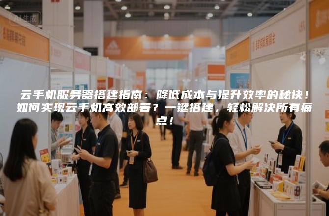 云手机服务器搭建指南：降低成本与提升效率的秘诀！如何实现云手机高效部署？一键搭建，轻松解决所有痛点！