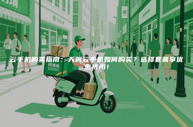 云手机购买指南：天翼云手机如何购买？选择套餐享优惠折扣！